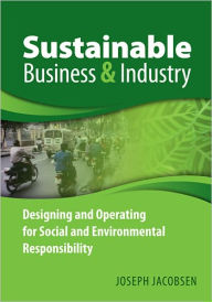Sustainable Business and Industry: Designing and Operating for Social and Environmental Responsibility