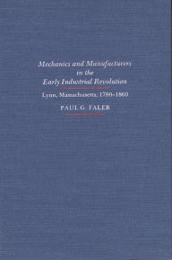 Title: Mechanics and Manufacturers in the Early Industrial Revolution: Lynn, Massachusetts 1780-1860 / Edition 1, Author: Paul G. Faler