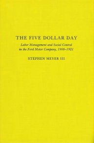 Title: The Five Dollar Day: Labor Management and Social Control in the Ford Motor Company, 1908-1921 / Edition 1, Author: Stephen Meyer III