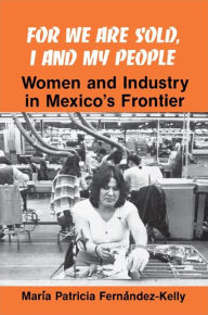 Title: For We are Sold, I and My People: Women and Industry in Mexico's Frontier / Edition 1, Author: María P. Fernández-Kelly