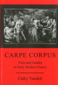 Title: Carpe Corpus: Time and Gender in Early Modern France, Author: Cathy Yandell