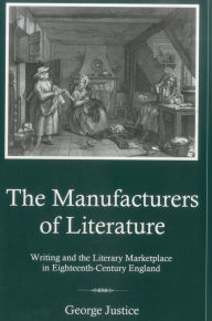 Title: Manufacturers Of Literature: Writing and the Literary Marketplace in Eighteenth-Century England, Author: George Justice