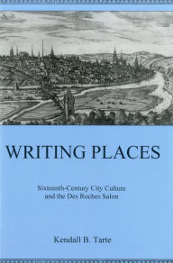 Title: Writing Places: Sixteenth-century City Culture and the Des Roches Salon, Author: Kendall B. Tarte