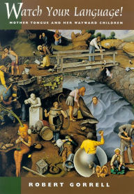 Title: Watch Your Language: Mother Tongue And Her Wayward Children, Author: Robert Gorrell