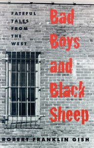 Title: Bad Boys and Black Sheep: Fateful Tales From the West, Author: Robert Franklin Gish