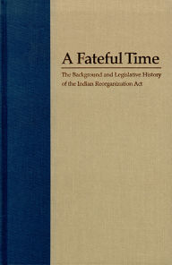 Title: A Fateful Time: The Background And Legislative History Of The Indian Reorganization Act, Author: Elmer R. Rusco