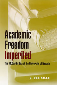Title: Academic Freedom Imperiled: The Mccarthy Era At The University Of Nevada, Author: J. Dee Kille