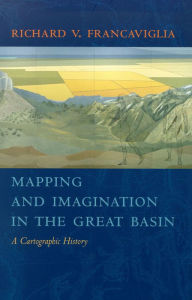 Title: Mapping And Imagination In The Great Basin: A Cartographic History, Author: Richard V. Francaviglia