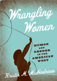 Title: Wrangling Women: Humor and Gender in the American West, Author: Kristin M. McAndrews