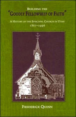 Building The Goodly Fellowship Of Faith: A History of the Episcopal Church in Utah, 1867-1996