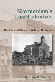 Title: Mormonism's Last Colonizer: The Life and Times of William H. Smart, Author: William B. Smart