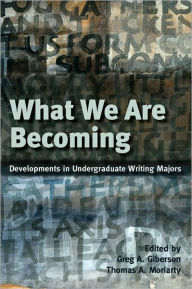 Title: What We Are Becoming: Developments in Undergraduate Writing Majors, Author: Greg Giberson