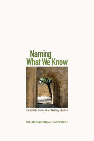 Title: Naming What We Know: Threshold Concepts of Writing Studies, Author: Linda Adler-Kassner
