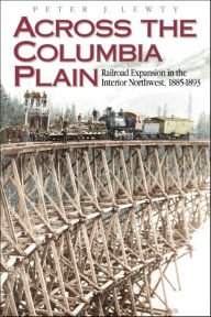 Title: Across the Columbia Plain: Railroad Expansion in the Interior Northwest, 1885-1893, Author: Peter J Lewty