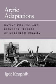 Title: Arctic Adaptations: Native Whalers and Reindeer Herders of Northern Eurasia / Edition 1, Author: Igor Krupnik