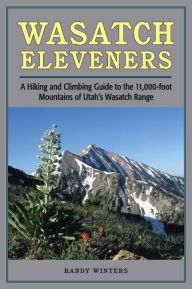 Title: Wasatch Eleveners: A Hiking and Climbing Guide to the 11,000 foot Mountains of Utah's Wasatch Range, Author: Randy Winters