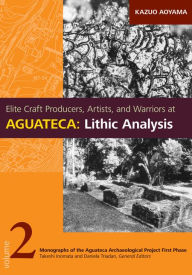 Title: Elite Craft Producers, Artists, and Warriors at Aguateca: Lithic Analysis, Author: Kazuo Aoyama