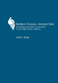 Title: Modern Oceans, Ancient Sites: Archaeology and Marine Conservation on San Miguel Island, California, Author: Todd J Braje