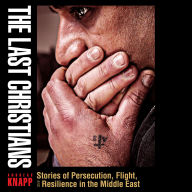 Title: The Last Christians: Stories of Persecution, Flight, and Resilience in the Middle East, Author: Andreas Knapp