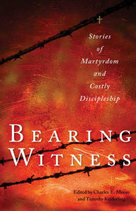 Title: Bearing Witness: Stories of Martyrdom and Costly Discipleship, Author: Charles E. Moore