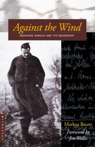 Title: Against the Wind: Eberhard Arnold and the Bruderhof, Author: Markus Baum
