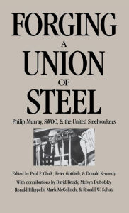 Title: Forging a Union of Steel: Philip Murray, SWOC, and the United Steelworkers, Author: Paul F. Clark