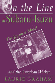 Title: On the Line at Subaru-Isuzu: The Japanese Model and the American Worker / Edition 1, Author: Laurie Graham