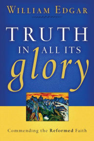 Title: Truth in All Its Glory: Commending the Reformed Faith, Author: William Edgar