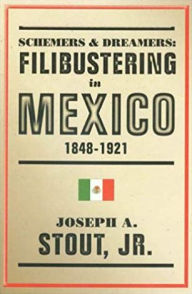 Title: Schemers and Dreamers: Filibustering in Mexico, 1848-1921, Author: Joseph A. Stout