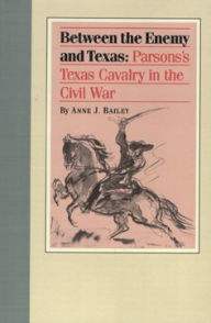 Title: Between the Enemy and Texas: Parsons's Texas Cavalry in the Civil War, Author: Anne J. Bailey