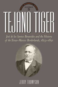 Title: Tejano Tiger: Jose de los Santos Benavides and the Texas-Mexico Borderlands, 1823-1891, Author: Jerry Thompson