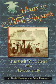 Title: Yours in Filial Regard: The Civil War Letters of a Texas Family, Author: Kassia Waggoner