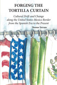 Title: Forging the Tortilla Curtain: Cultural Drift and Change Along the United States-Mexico Border from the Spanish Conquest to the Present, Author: Thomas Torrans