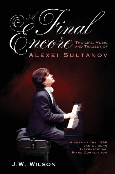 A Final Encore: The Life, Music, and Tragedy of Alexei Sultanov, Winner of the 1989 Van Cliburn International Piano Competition