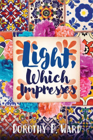 Title: Light, Which Impresses, Author: Dorothy Patricia Ward