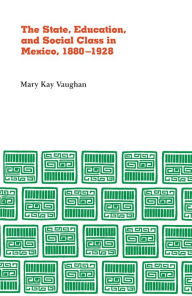 Title: State, Education, and Social Class in Mexico, 1880-1928, Author: Mary Kay Vaughn