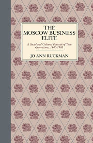 Title: The Moscow Business Elite: A Social and Cultural Portrait of Two Generations, 1840-1905, Author: Jo Ann Ruckman