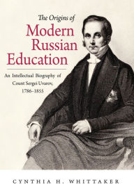 Title: The Origins of Modern Russian Education: An Intellectual Biography of Count Sergei Uvarov, 1786-1855, Author: Cynthia H. Whittaker
