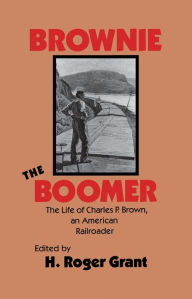 Title: Brownie the Boomer: The Life of Charles P. Brown, an American Railroader, Author: H. Roger Grant