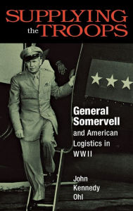 Title: Supplying the Troops: General Somervell and American Logistics in WWII, Author: John Kennedy Ohl