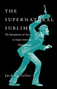 Title: The Supernatural Sublime: The Metaphysics of Terror in Anglo-American Romanticism, Author: Jack Voller