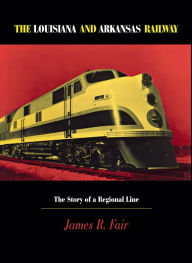 Title: Louisiana and Arkansas Railway: The Story of a Regional Line, Author: James R. Fair
