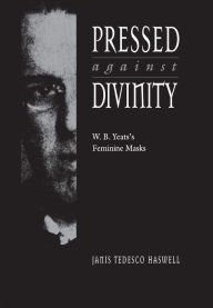 Title: Pressed against Divinity: W. B. Yeats's Feminine Masks, Author: Janis Tedesco Haswell