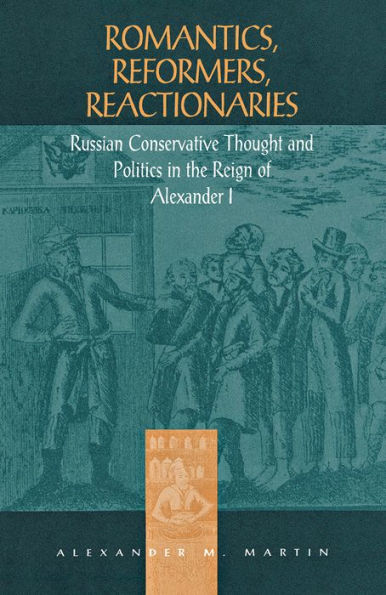 Romantics, Reformers, Reactionaries: Russian Conservative Thought and Politics in the Reign of Alexander I