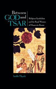 Title: Between God and Tsar: Religious Symbolism and the Royal Women of Muscovite Russia, Author: Isolde Thyret