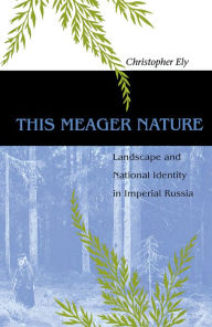 Title: This Meager Nature: Landscape and National Identity in Imperial Russia, Author: Christopher Ely