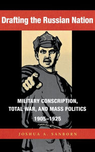 Title: Drafting the Russian Nation: Military Conscription, Total War, and Mass Politics, 1905-1925, Author: Joshua A. Sanborn