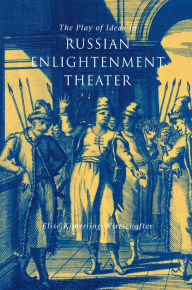 Title: The Play of Ideas in Russian Enlightenment Theater, Author: Elise Kimerling Wirtschafter