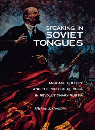 Title: Speaking in Soviet Tongues: Language Culture and the Politics of Voice in Revolutionary Russia, Author: Michael S. Gorham