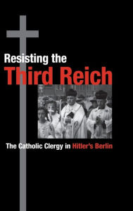 Title: Resisting the Third Reich: The Catholic Clergy in Hitler's Berlin, Author: Kevin Spicer